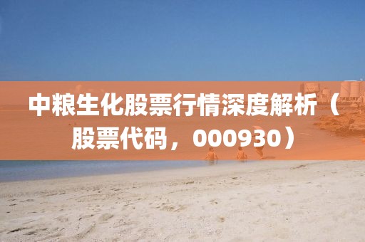 中粮生化股票行情深度解析（股票代码，000930）