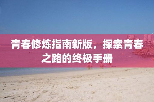 青春修炼指南新版，探索青春之路的终极手册