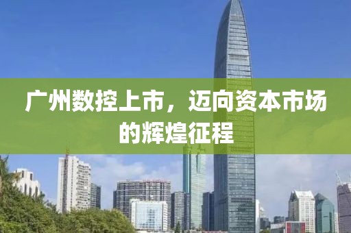 广州数控上市，迈向资本市场的辉煌征程