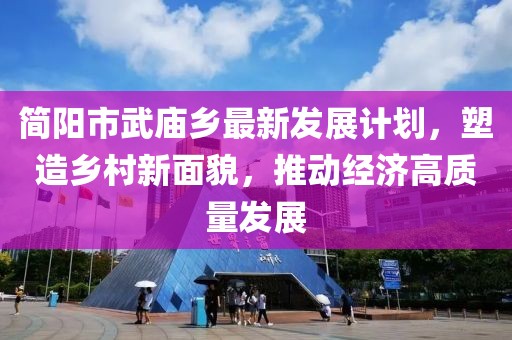 简阳市武庙乡最新发展计划，塑造乡村新面貌，推动经济高质量发展