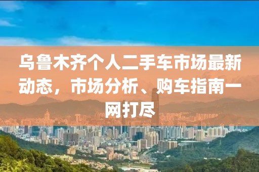 乌鲁木齐个人二手车市场最新动态，市场分析、购车指南一网打尽