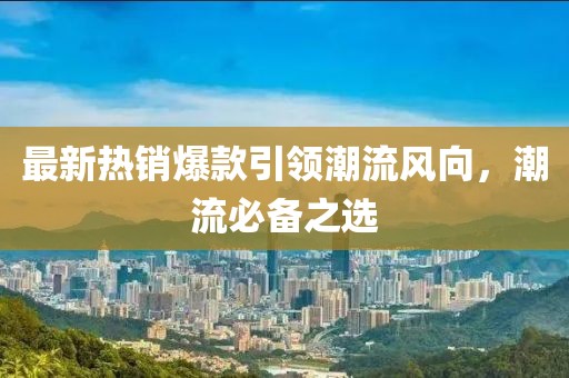 最新热销爆款引领潮流风向，潮流必备之选