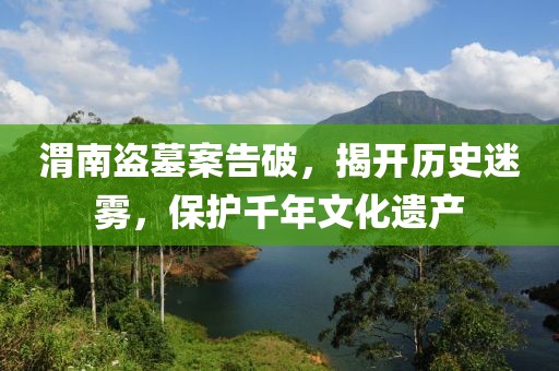 渭南盗墓案告破，揭开历史迷雾，保护千年文化遗产