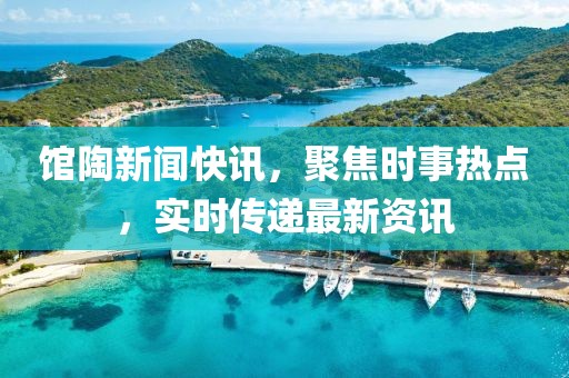 馆陶新闻快讯，聚焦时事热点，实时传递最新资讯