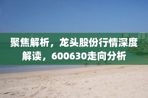 聚焦解析，龙头股份行情深度解读，600630走向分析