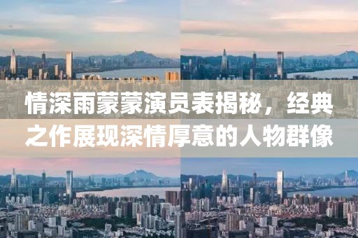 情深雨蒙蒙演员表揭秘，经典之作展现深情厚意的人物群像