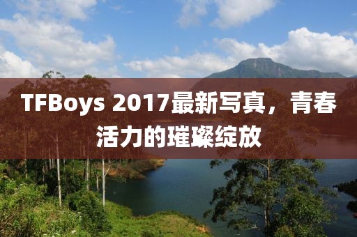 TFBoys 2017最新写真，青春活力的璀璨绽放