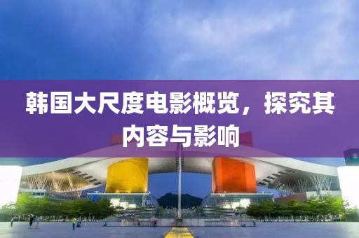 韩国大尺度电影概览，探究其内容与影响
