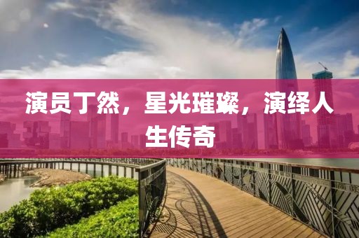 演员丁然，星光璀璨，演绎人生传奇