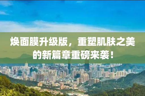 焕面膜升级版，重塑肌肤之美的新篇章重磅来袭！