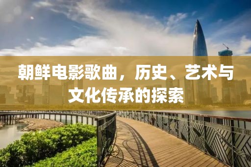 朝鲜电影歌曲，历史、艺术与文化传承的探索