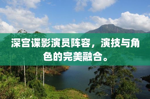 深宫谍影演员阵容，演技与角色的完美融合。