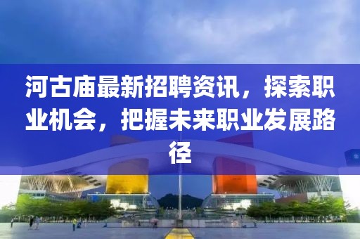 河古庙最新招聘资讯，探索职业机会，把握未来职业发展路径