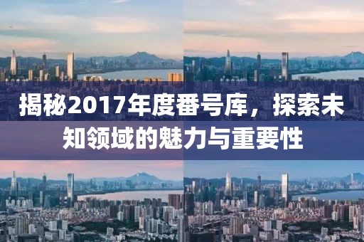 揭秘2017年度番号库，探索未知领域的魅力与重要性
