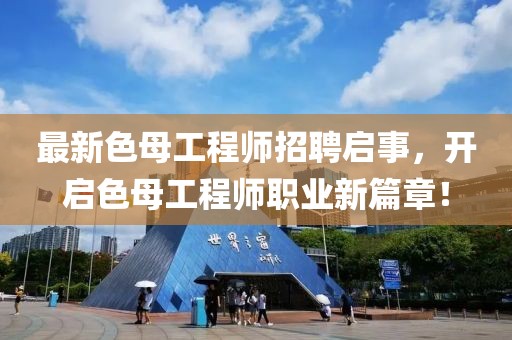 最新色母工程师招聘启事，开启色母工程师职业新篇章！