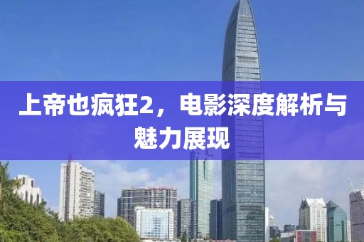 上帝也疯狂2，电影深度解析与魅力展现