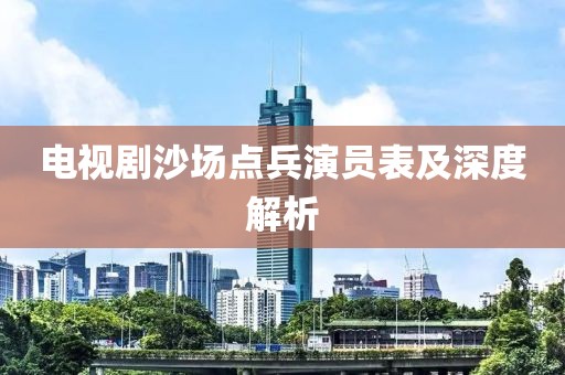 电视剧沙场点兵演员表及深度解析