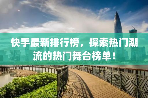 快手最新排行榜，探索热门潮流的热门舞台榜单！