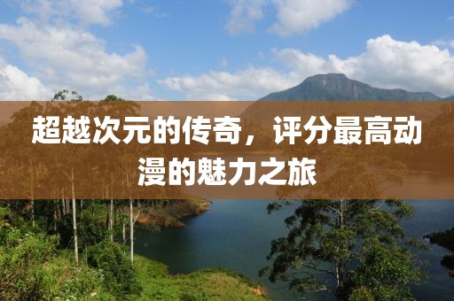 超越次元的传奇，评分最高动漫的魅力之旅