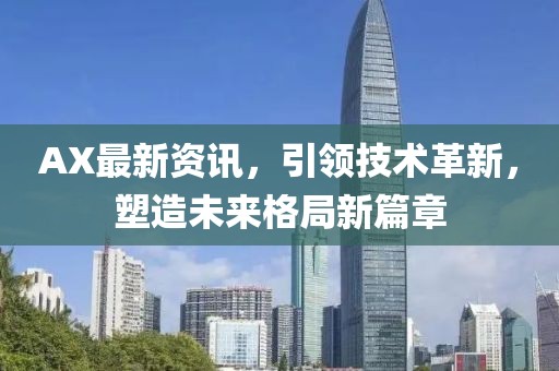 AX最新资讯，引领技术革新，塑造未来格局新篇章