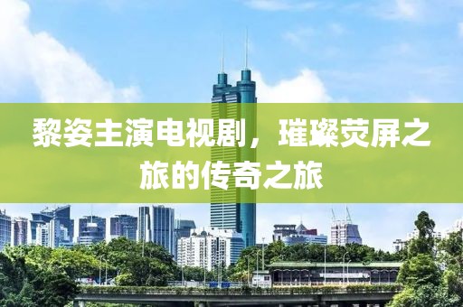 黎姿主演电视剧，璀璨荧屏之旅的传奇之旅