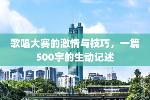 歌唱大赛的激情与技巧，一篇500字的生动记述