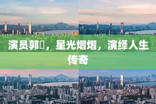 演员郭玥，星光熠熠，演绎人生传奇