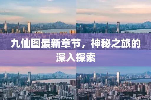 九仙图最新章节，神秘之旅的深入探索