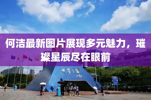 何洁最新图片展现多元魅力，璀璨星辰尽在眼前