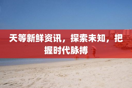 天等新鲜资讯，探索未知，把握时代脉搏