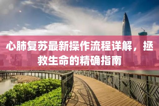 心肺复苏最新操作流程详解，拯救生命的精确指南