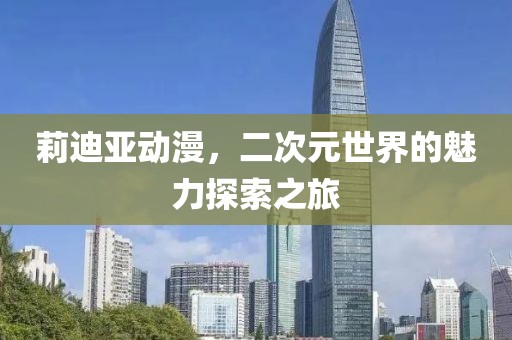 莉迪亚动漫，二次元世界的魅力探索之旅