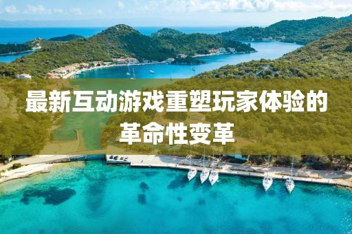 最新互动游戏重塑玩家体验的革命性变革
