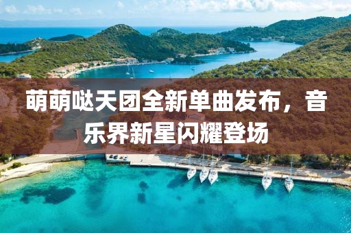 萌萌哒天团全新单曲发布，音乐界新星闪耀登场