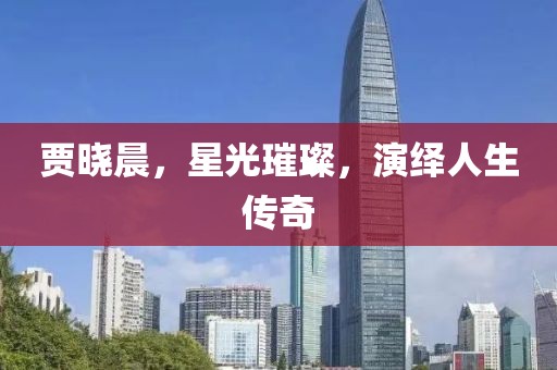 贾晓晨，星光璀璨，演绎人生传奇