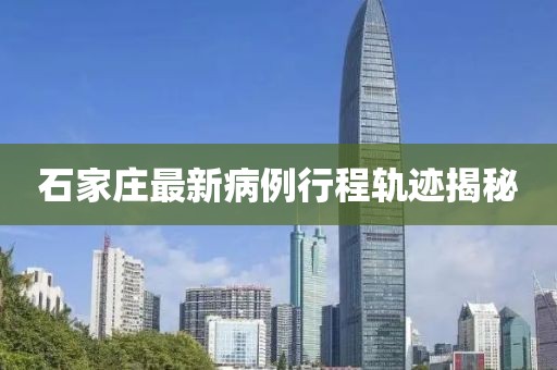 石家庄最新病例行程轨迹揭秘