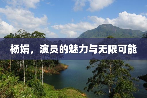 杨娟，演员的魅力与无限可能