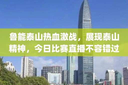 鲁能泰山热血激战，展现泰山精神，今日比赛直播不容错过