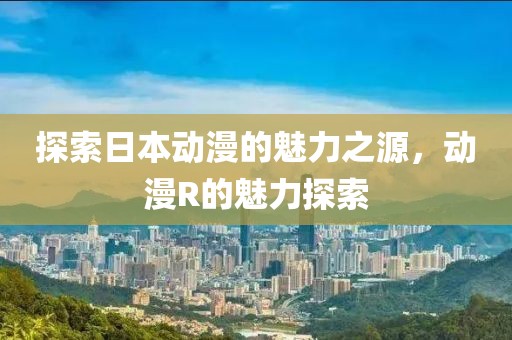 探索日本动漫的魅力之源，动漫R的魅力探索