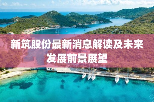 新筑股份最新消息解读及未来发展前景展望
