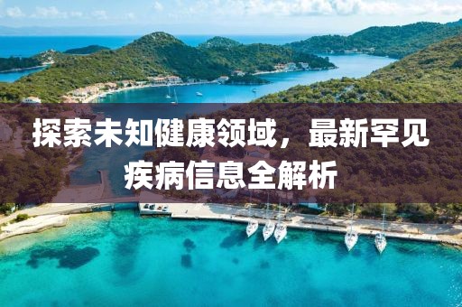 探索未知健康领域，最新罕见疾病信息全解析