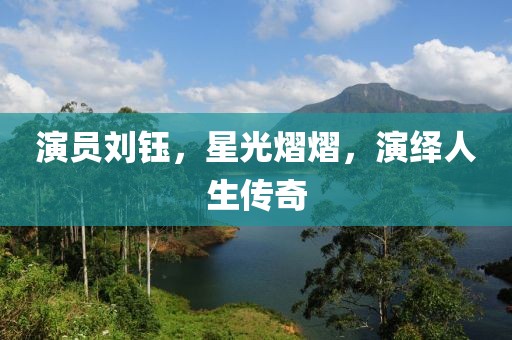 演员刘钰，星光熠熠，演绎人生传奇