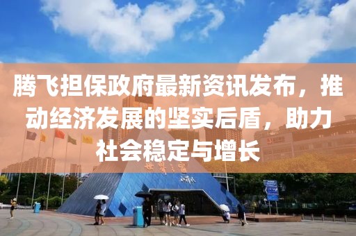 腾飞担保政府最新资讯发布，推动经济发展的坚实后盾，助力社会稳定与增长