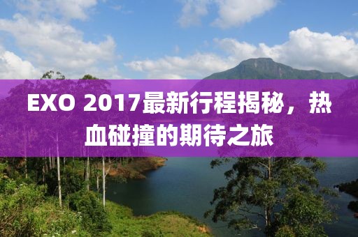EXO 2017最新行程揭秘，热血碰撞的期待之旅