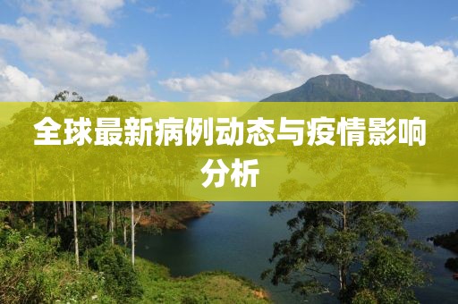 全球最新病例动态与疫情影响分析