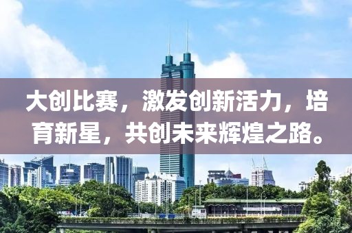 大创比赛，激发创新活力，培育新星，共创未来辉煌之路。