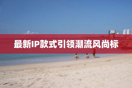 最新IP款式引领潮流风尚标