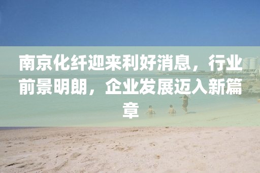 南京化纤迎来利好消息，行业前景明朗，企业发展迈入新篇章