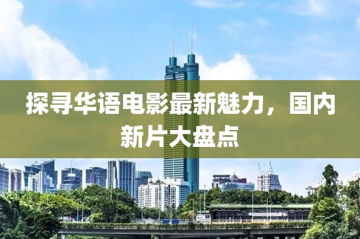 探寻华语电影最新魅力，国内新片大盘点