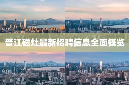 晋江磁灶最新招聘信息全面概览